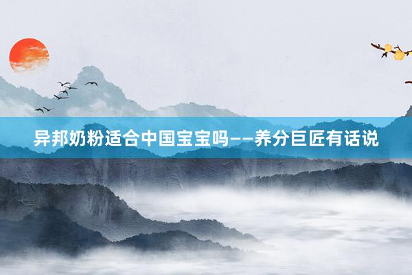 异邦奶粉适合中国宝宝吗——养分巨匠有话说